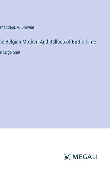 he Belgian Mother; And Ballads of Battle Time: in large print