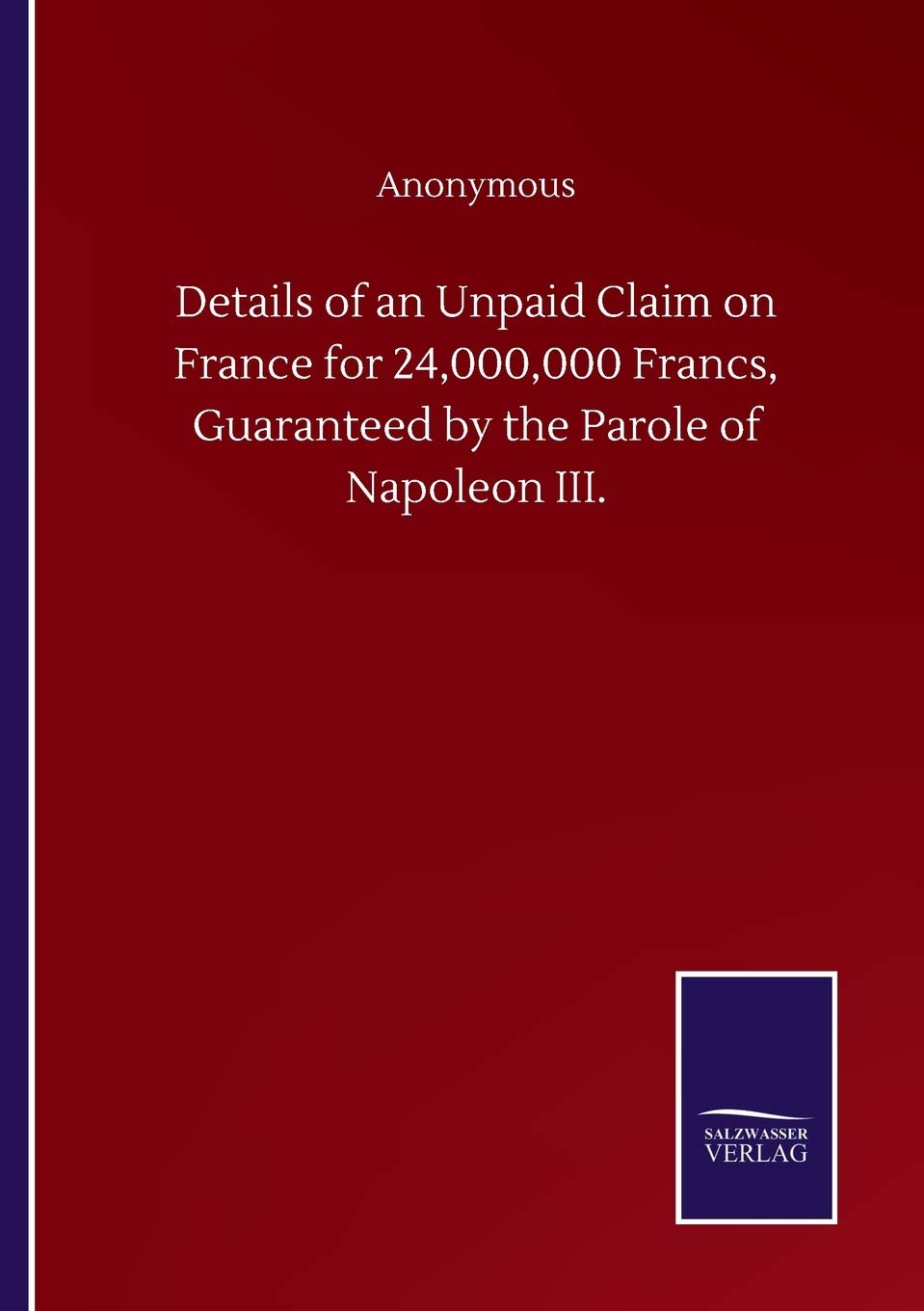 Details of an Unpaid Claim on France for 24,000,000 Francs, Guaranteed by the Parole of Napoleon III.