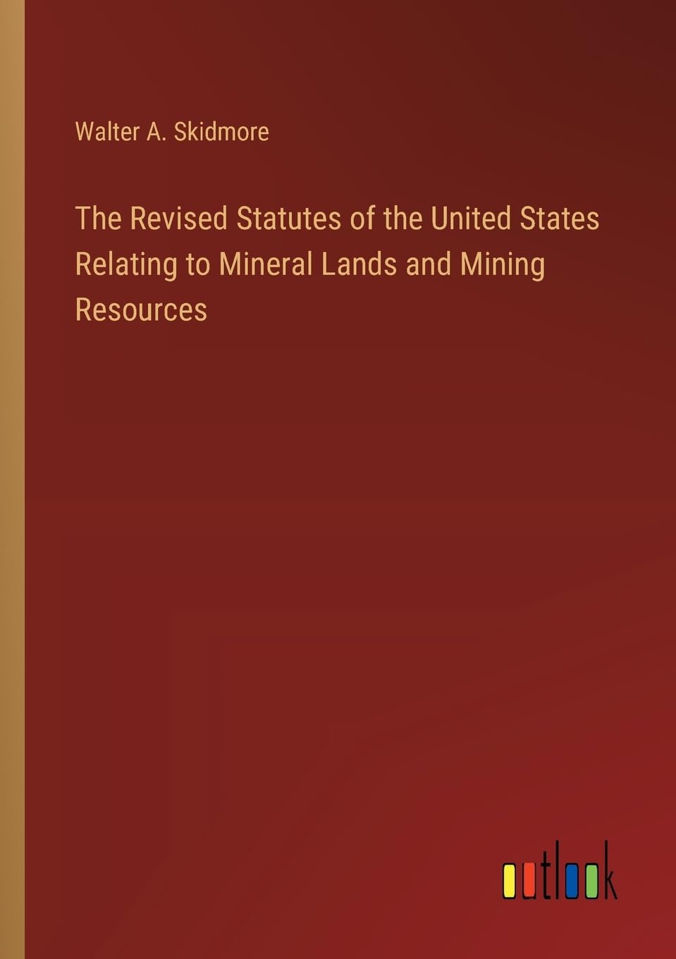The Revised Statutes of the United States Relating to Mineral Lands and Mining Resources