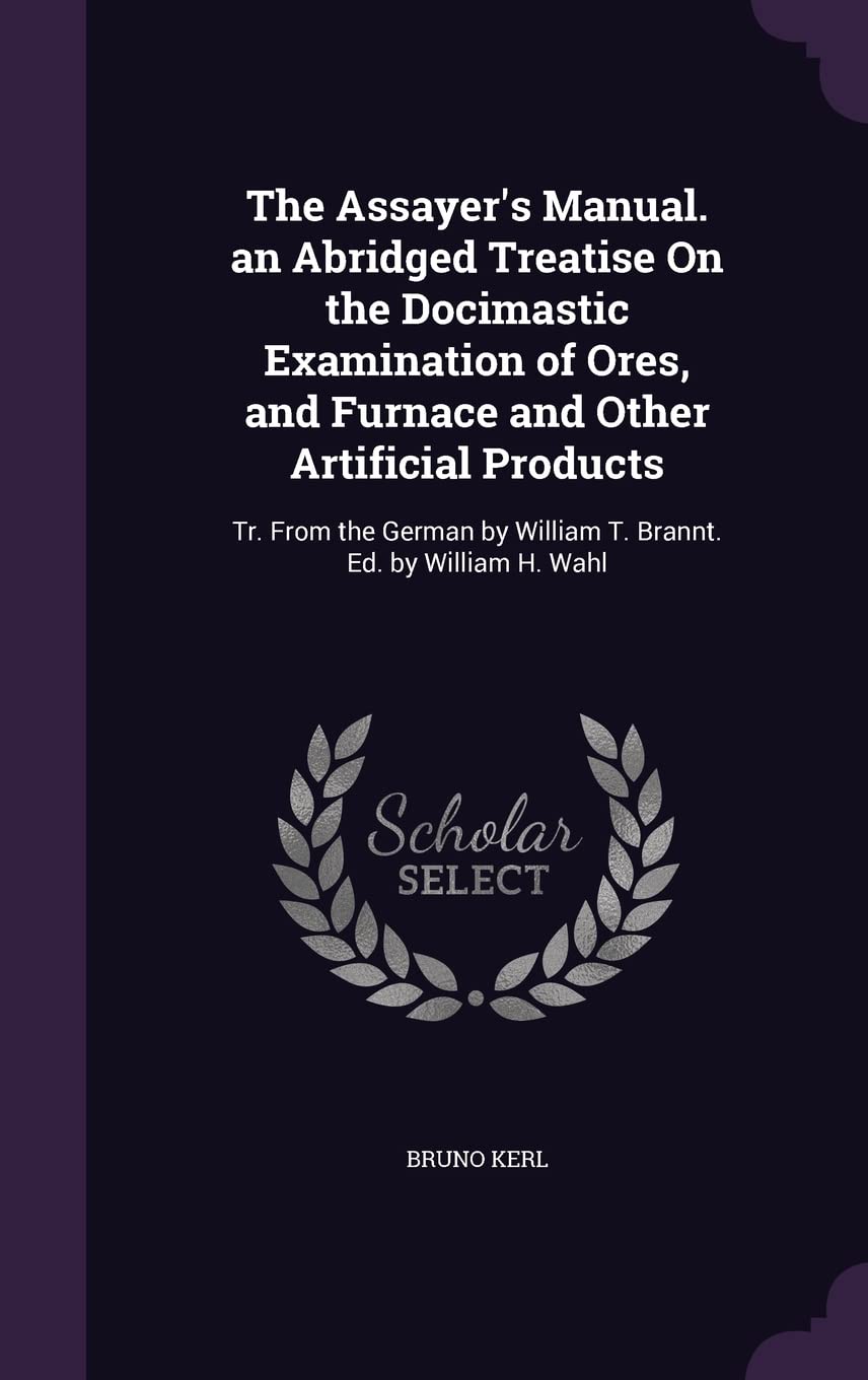 The Assayer's Manual. an Abridged Treatise On the Docimastic Examination of Ores, and Furnace and Other Artificial Produ