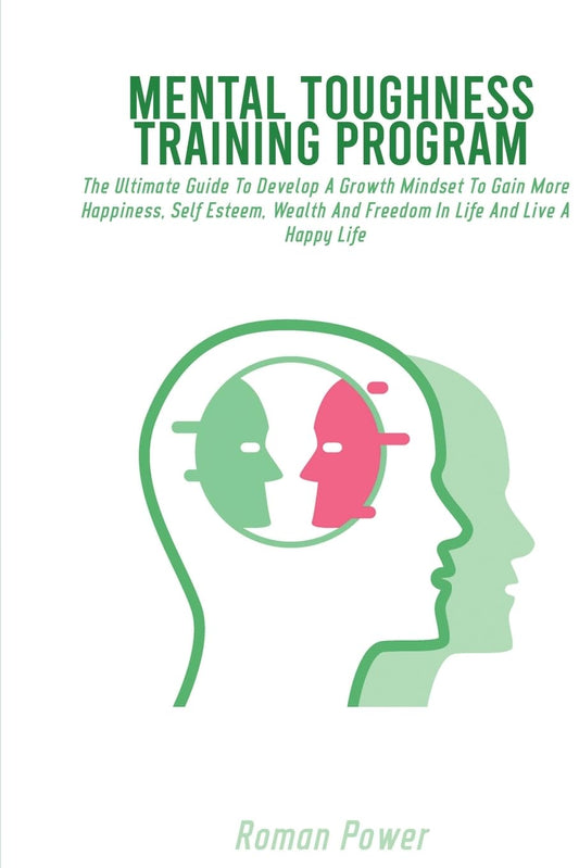 Mental Toughness Training Program: The Ultimate Guide To Develop A Growth Mindset To Gain More Happiness, Self Esteem, W
