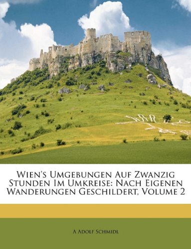Wien's Umgebungen auf zwanzig Stunden im Umkreise. Nach eigenen Wanderungen geschildert, Zweiter Band (German Edition)