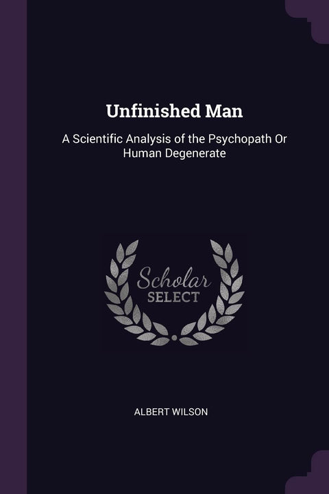 Unfinished Man: A Scientific Analysis of the Psychopath Or Human Degenerate