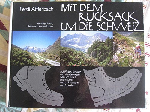 Mit dem Rucksack um die Schweiz: Auf Pfaden, Strassen und Wanderwegen, 1200 KM hinauf und hinunter, durch 17 Kantone und