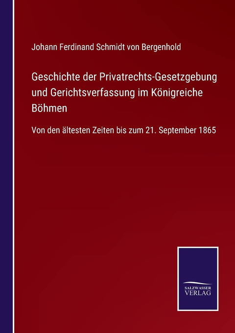 Geschichte der Privatrechts-Gesetzgebung und Gerichtsverfassung im Königreiche Böhmen: Von den ältesten Zeiten bis zum 21. September 1865 (German Edition)