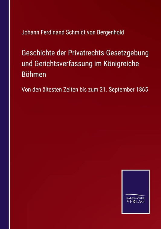 Geschichte der Privatrechts-Gesetzgebung und Gerichtsverfassung im Königreiche Böhmen: Von den ältesten Zeiten bis zum 21. September 1865 (German Edition)