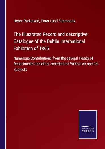 The illustrated Record and descriptive Catalogue of the Dublin International Exhibition of 1865: Numerous Contributions from the several Heads of ... other experienced Writers on special Subjects