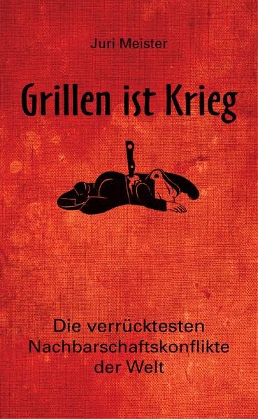 Grillen ist Krieg!: Die verrücktesten Nachbarschaftskonflikte der Welt