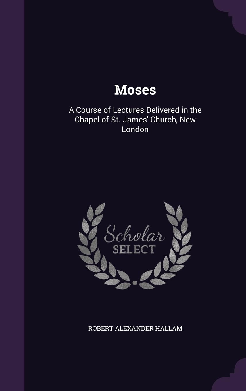 Moses: A Course of Lectures Delivered in the Chapel of St. James' Church, New London