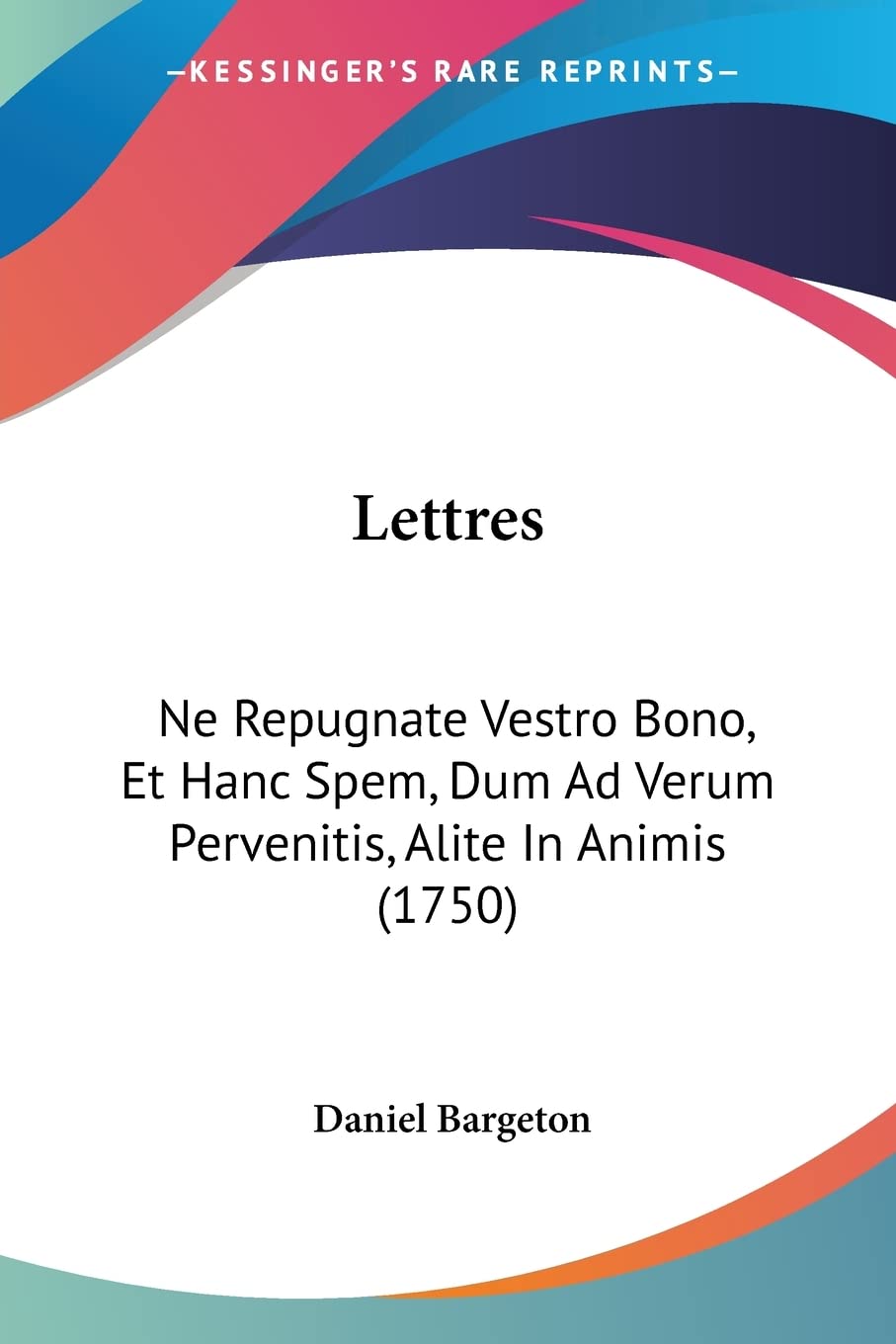 Lettres: Ne Repugnate Vestro Bono, Et Hanc Spem, Dum Ad Verum Pervenitis, Alite In Animis (1750) (French Edition)