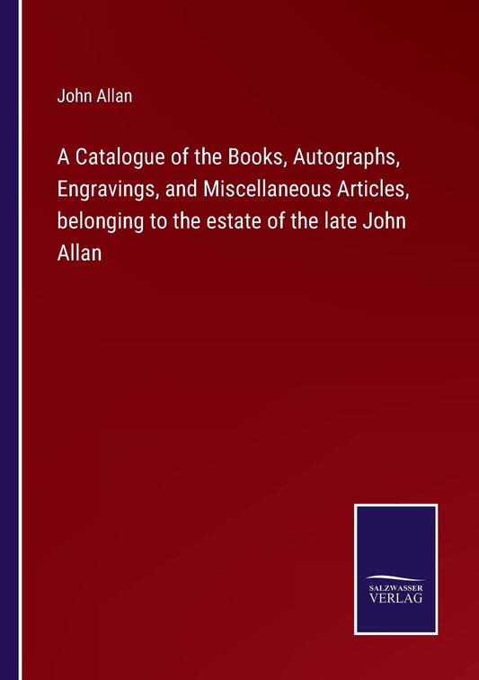 A Catalogue of the Books, Autographs, Engravings, and Miscellaneous Articles, belonging to the estate of the late John Allan