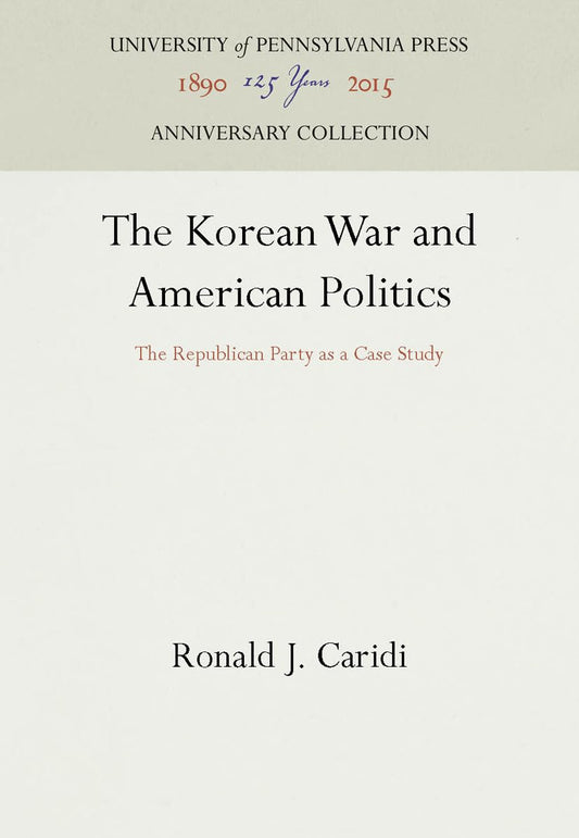 The Korean War and American Politics: The Republican Party as a Case Study (Anniversary Collection)
