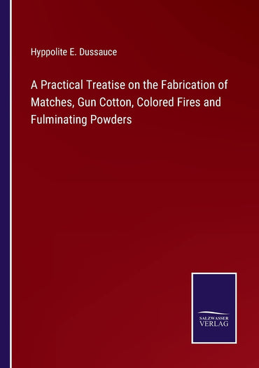 A Practical Treatise on the Fabrication of Matches, Gun Cotton, Colored Fires and Fulminating Powders