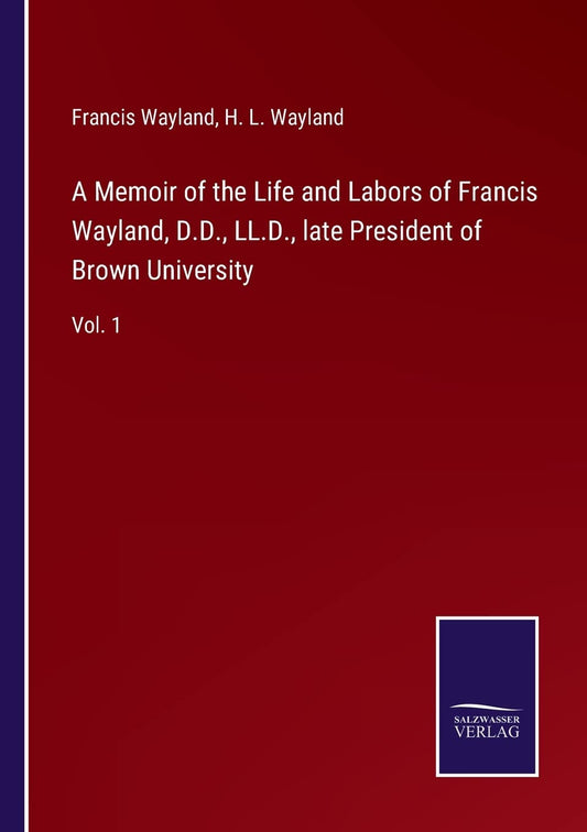A Memoir of the Life and Labors of Francis Wayland, D.D., LL.D., late President of Brown University: Vol. 1
