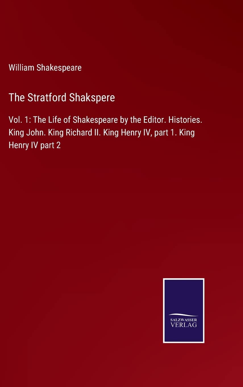 The Stratford Shakspere: Vol. 1: The Life of Shakespeare by the Editor. Histories. King John. King Richard II. King Henry IV, part 1. King Henry IV part 2