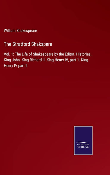 The Stratford Shakspere: Vol. 1: The Life of Shakespeare by the Editor. Histories. King John. King Richard II. King Henry IV, part 1. King Henry IV part 2