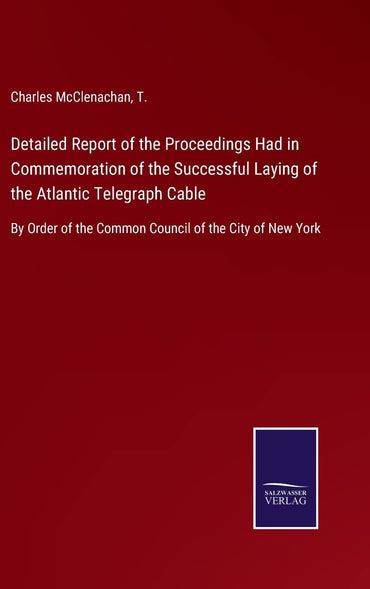 Detailed Report of the Proceedings Had in Commemoration of the Successful Laying of the Atlantic Telegraph Cable: By Order of the Common Council of the City of New York