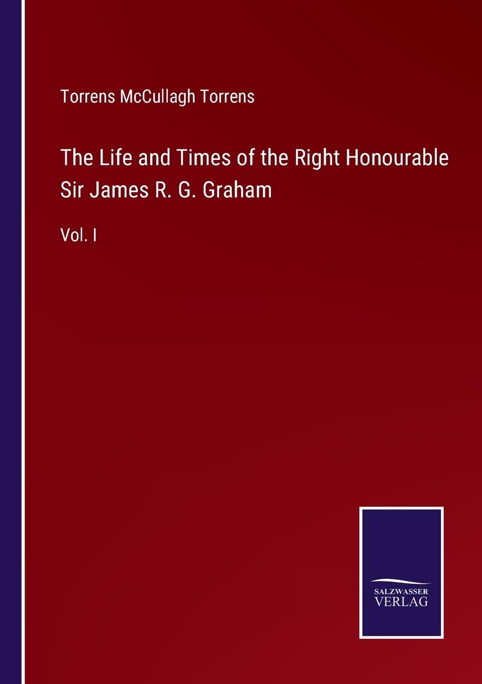 The Life and Times of the Right Honourable Sir James R. G. Graham: Vol. I