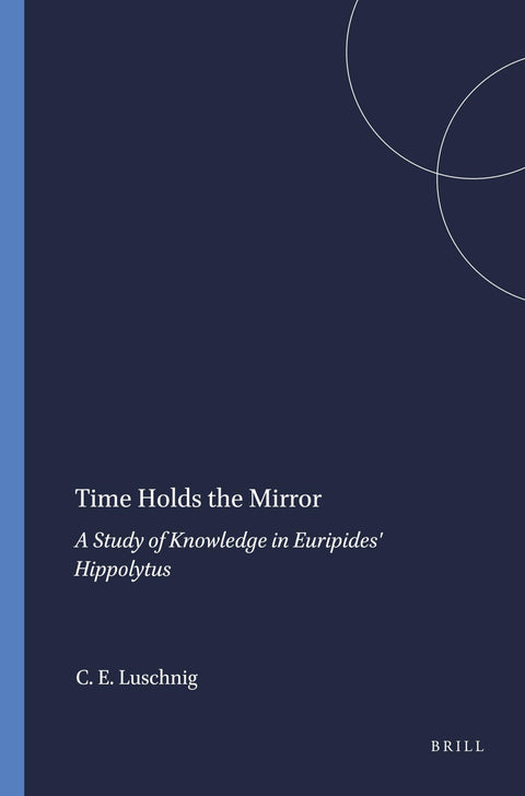 Time Holds the Mirror: A Study of Knowledge in Euripides' Hippolytus (Mnemosyne, Supplements, 102)
