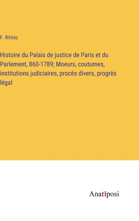 Histoire du Palais de justice de Paris et du Parlement, 860-1789; Moeurs, coutumes, institutions judiciaires, procès div