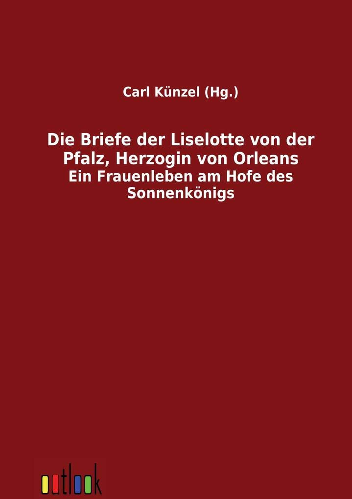 Die Briefe der Liselotte von der Pfalz, Herzogin von Orleans (German Edition)