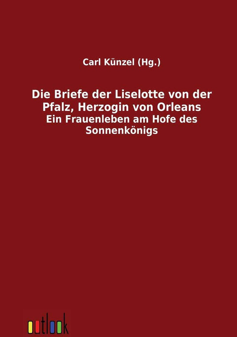 Die Briefe der Liselotte von der Pfalz, Herzogin von Orleans (German Edition)