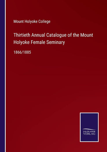 Thirtieth Annual Catalogue of the Mount Holyoke Female Seminary: 1866/1885