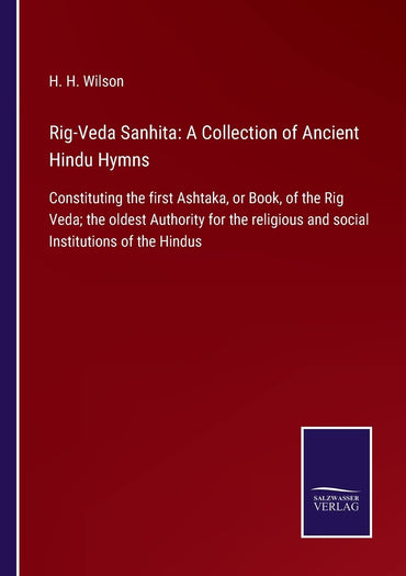 Rig-Veda Sanhita: A Collection of Ancient Hindu Hymns: Constituting the first Ashtaka, or Book, of the Rig Veda; the oldest Authority for the religious and social Institutions of the Hindus