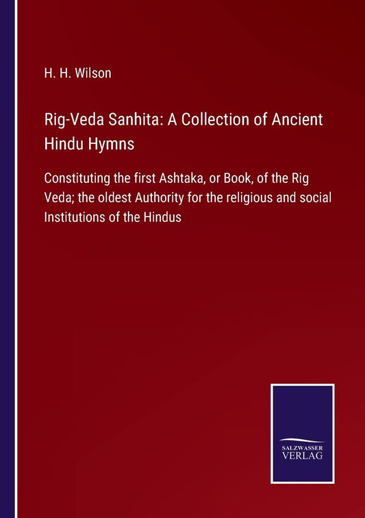 Rig-Veda Sanhita: A Collection of Ancient Hindu Hymns: Constituting the first Ashtaka, or Book, of the Rig Veda; the oldest Authority for the religious and social Institutions of the Hindus