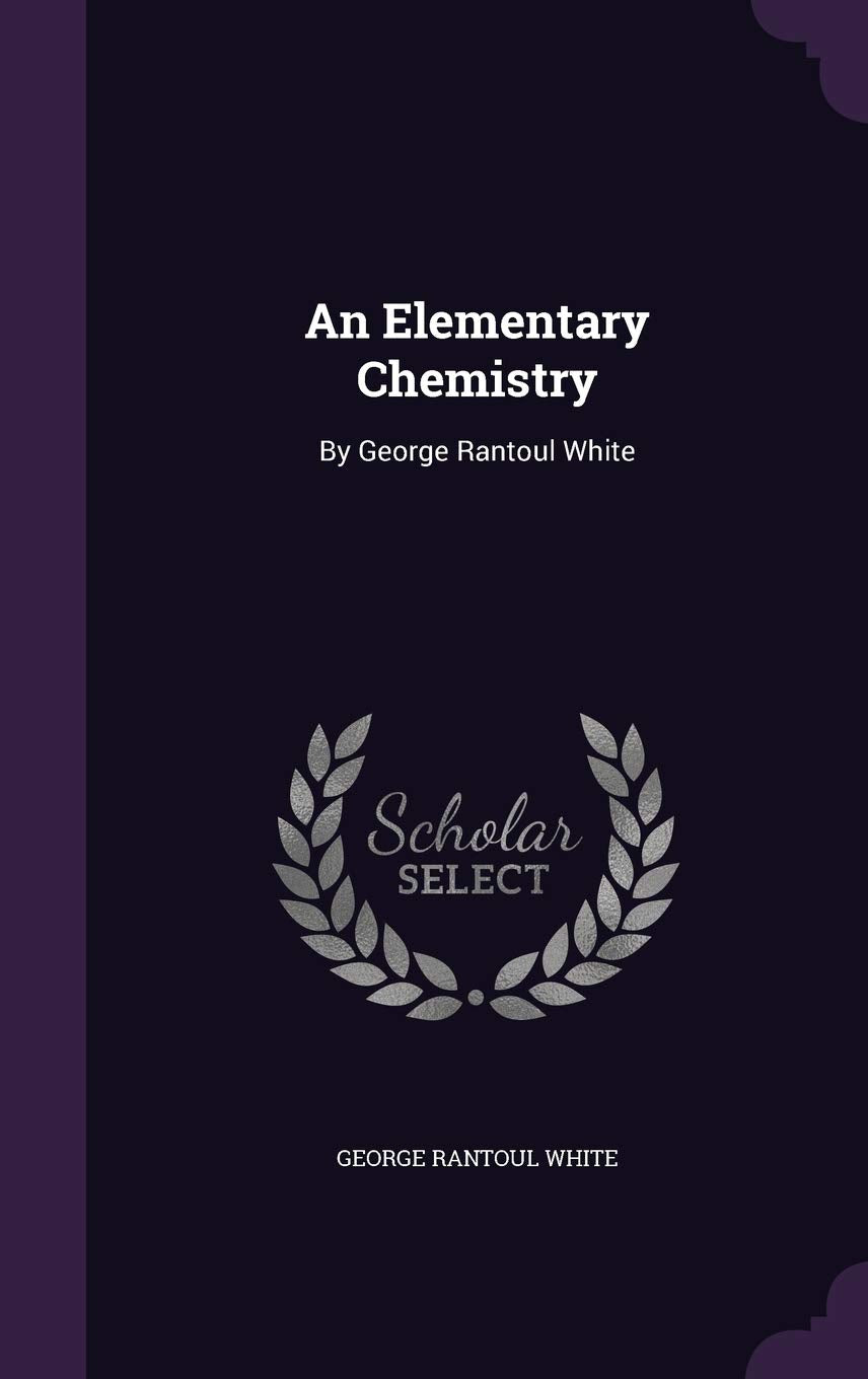 An Elementary Chemistry: By George Rantoul White