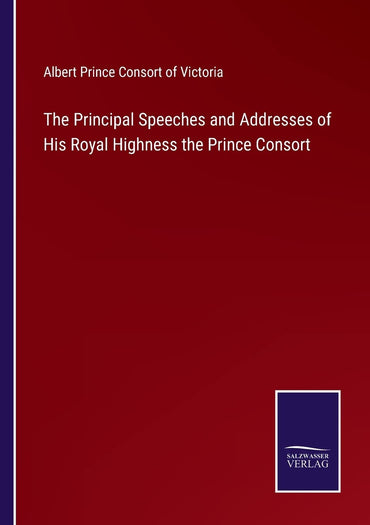 The Principal Speeches and Addresses of His Royal Highness the Prince Consort