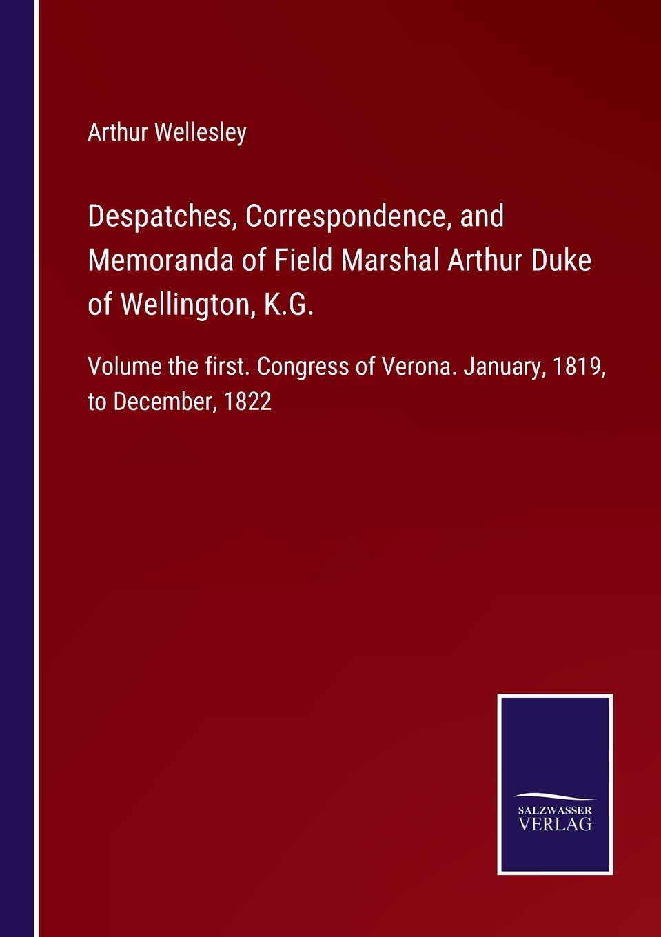 Despatches, Correspondence, and Memoranda of Field Marshal Arthur Duke of Wellington, K.G.: Volume the first. Congress of Verona. January, 1819, to December, 1822