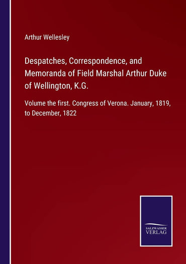 Despatches, Correspondence, and Memoranda of Field Marshal Arthur Duke of Wellington, K.G.: Volume the first. Congress of Verona. January, 1819, to December, 1822