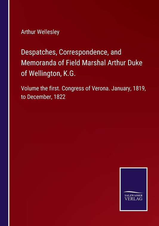 Despatches, Correspondence, and Memoranda of Field Marshal Arthur Duke of Wellington, K.G.: Volume the first. Congress of Verona. January, 1819, to December, 1822