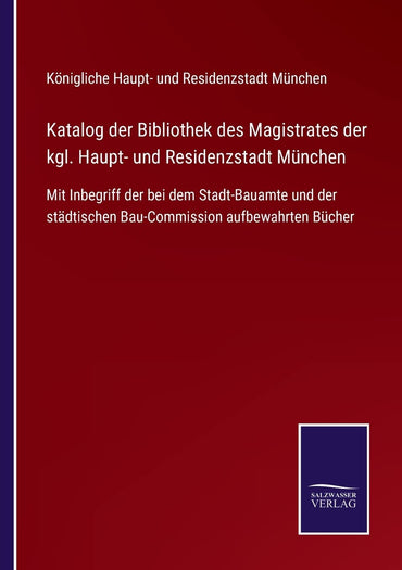 Katalog der Bibliothek des Magistrates der kgl. Haupt- und Residenzstadt München: Mit Inbegriff der bei dem Stadt-Bauamte und der städtischen Bau-Commission aufbewahrten Bücher (German Edition)