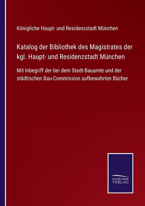 Katalog der Bibliothek des Magistrates der kgl. Haupt- und Residenzstadt München: Mit Inbegriff der bei dem Stadt-Bauamte und der städtischen Bau-Commission aufbewahrten Bücher (German Edition)