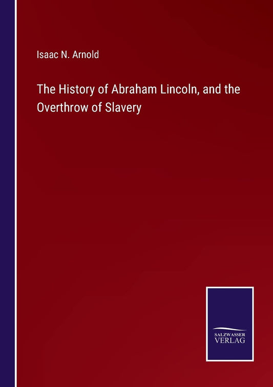 The History of Abraham Lincoln, and the Overthrow of Slavery