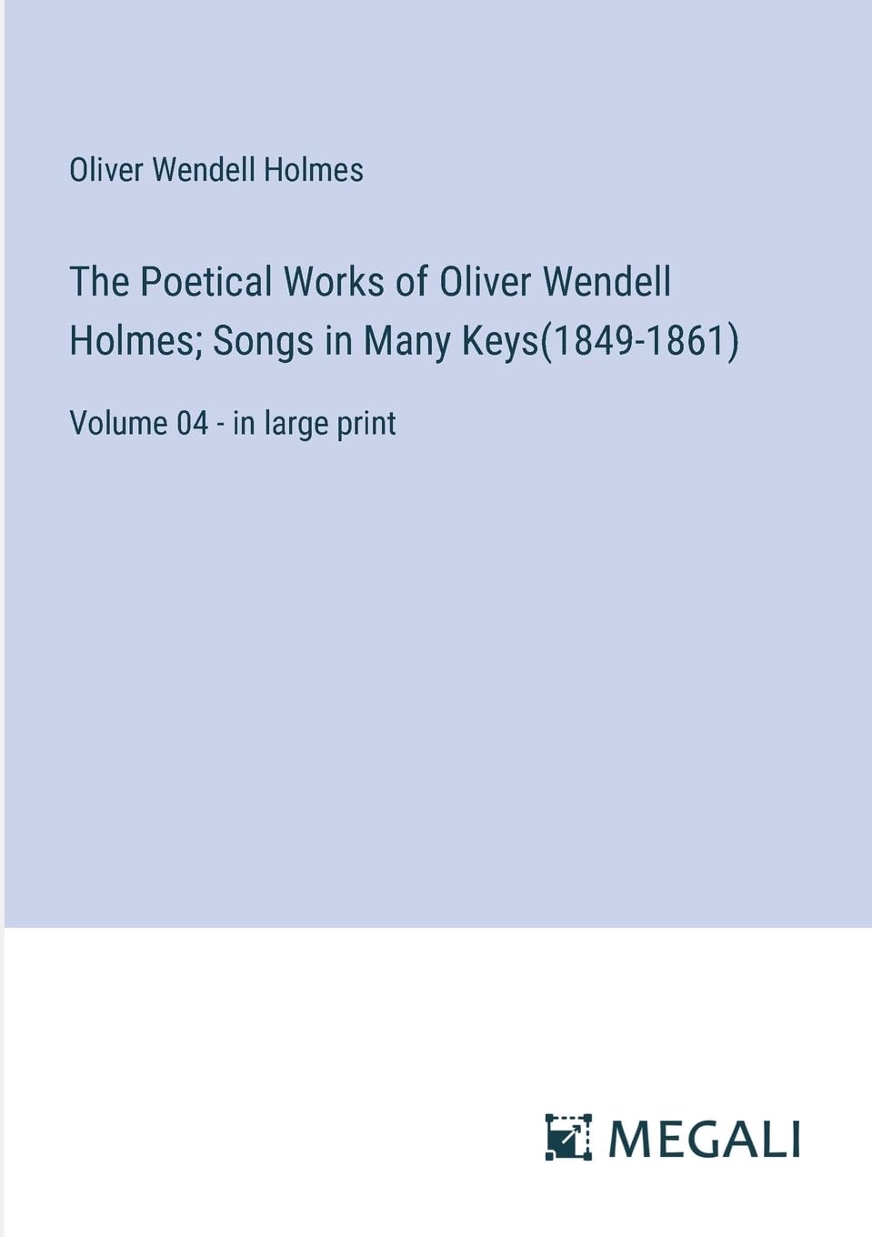 The Poetical Works of Oliver Wendell Holmes; Songs in Many Keys(1849-1861): Volume 04 - in large print