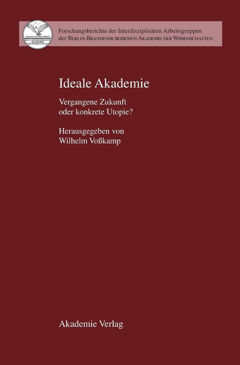 Ideale Akademie: Vergangene Zukunft oder konkrete Utopie (Forschungsberichte, Berlin-Brandenburgische Akademie der Wisse