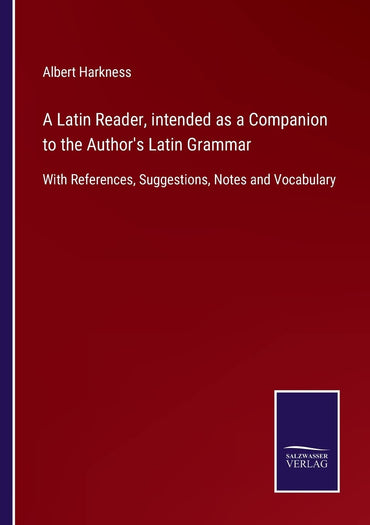 A Latin Reader, intended as a Companion to the Author's Latin Grammar: With References, Suggestions, Notes and Vocabulary