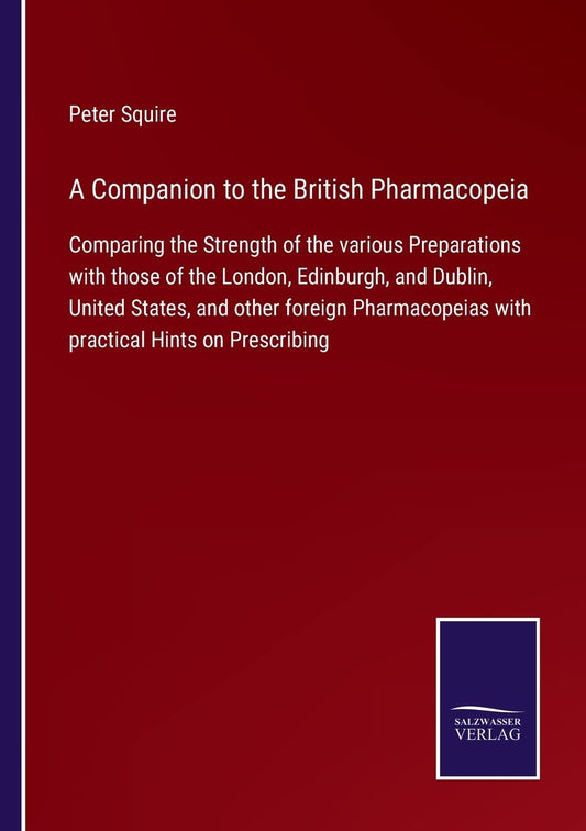 A Companion to the British Pharmacopeia: Comparing the Strength of the various Preparations with those of the London, Edinburgh, and Dublin, United ... with practical Hints on Prescribing