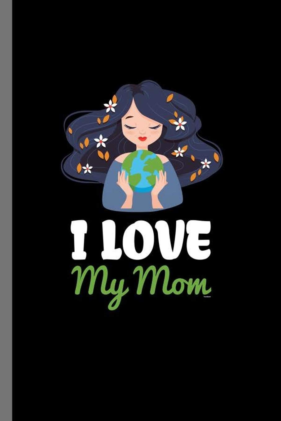 I love my Mom: I Love My Mom-Earth Day Mother's Day Mommy Mama (6"x9") Dot Grid notebook Journal to write in