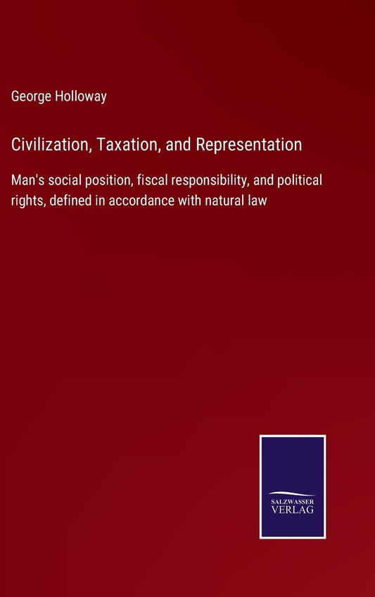 Civilization, Taxation, and Representation: Man's social position, fiscal responsibility, and political rights, defined in accordance with natural law