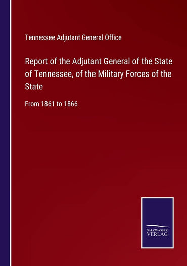 Report of the Adjutant General of the State of Tennessee, of the Military Forces of the State: From 1861 to 1866