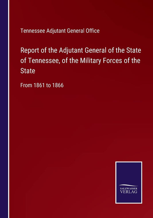 Report of the Adjutant General of the State of Tennessee, of the Military Forces of the State: From 1861 to 1866