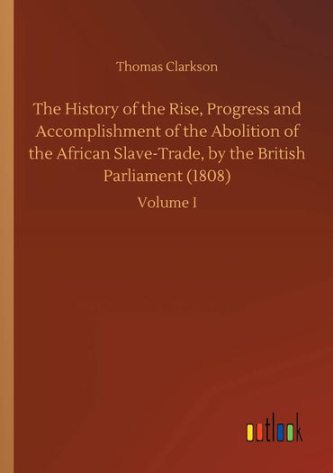 The History of the Rise, Progress and Accomplishment of the Abolition of the African Slave-Trade, by the British Parliament (1808)