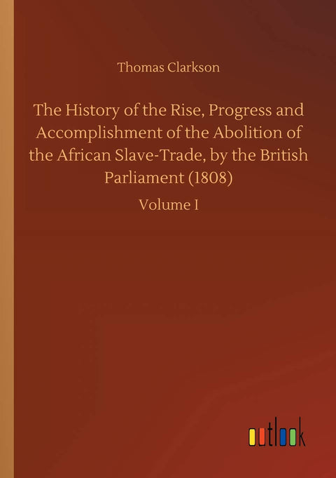 The History of the Rise, Progress and Accomplishment of the Abolition of the African Slave-Trade, by the British Parliament (1808)
