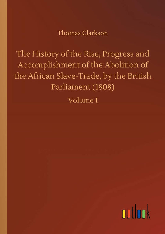The History of the Rise, Progress and Accomplishment of the Abolition of the African Slave-Trade, by the British Parliament (1808)