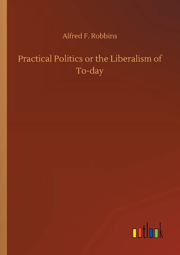 Practical Politics or the Liberalism of To-day