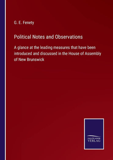 Political Notes and Observations: A glance at the leading measures that have been introduced and discussed in the House of Assembly of New Brunswick